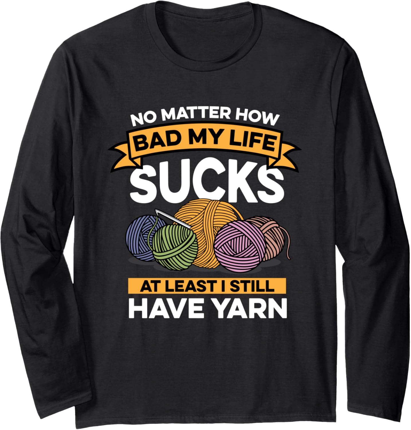 Crocheting No Matter How Bad My Life Sucks I Still Have Yarn Long Sleeve