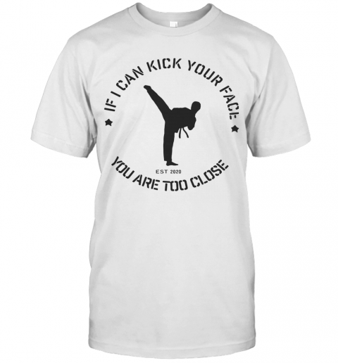 Taekwondo If I Can Kick Your Face You Are Too Close T Shirt