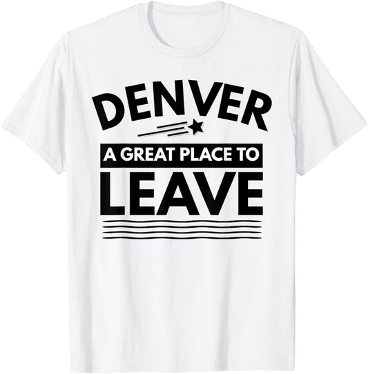Funny Denver A Great Place To Leave Denver CO Sarcasm TShirt
