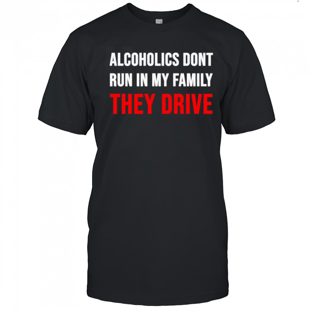 Alcoholics don’t run in my family they drive shirt